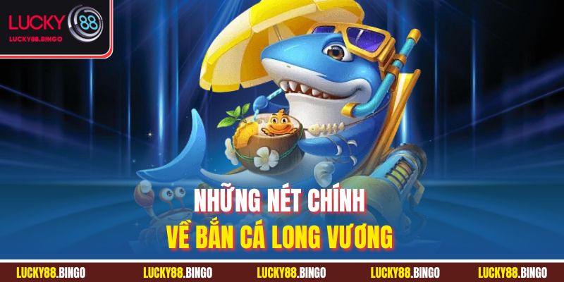 Những nét chính về bắn cá Long Vương